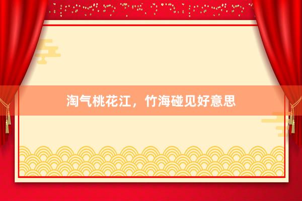 淘气桃花江，竹海碰见好意思