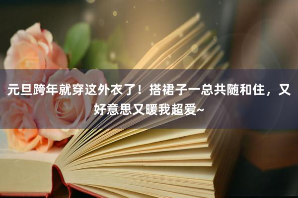 元旦跨年就穿这外衣了！搭裙子一总共随和住，又好意思又暖我超爱~