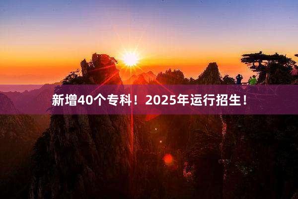 新增40个专科！2025年运行招生！