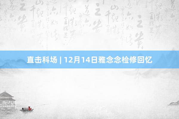 直击科场 | 12月14日雅念念检修回忆
