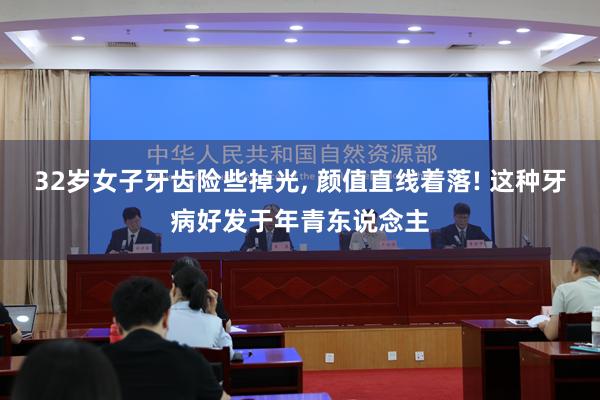 32岁女子牙齿险些掉光, 颜值直线着落! 这种牙病好发于年青东说念主