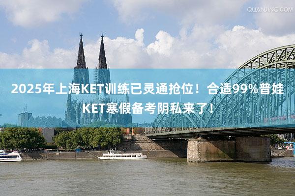 2025年上海KET训练已灵通抢位！合适99%普娃KET寒假备考阴私来了！