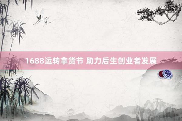 1688运转拿货节 助力后生创业者发展