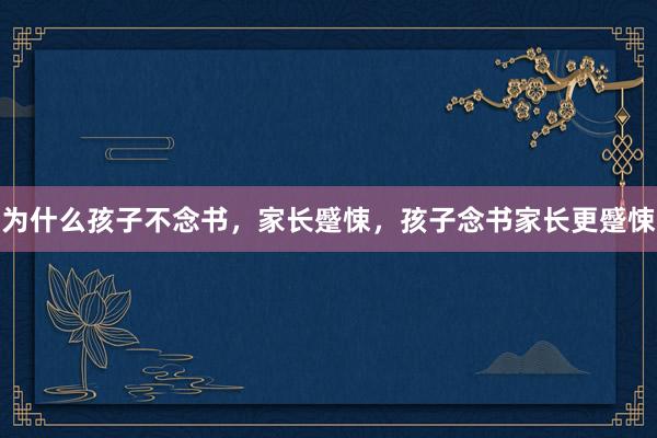 为什么孩子不念书，家长蹙悚，孩子念书家长更蹙悚