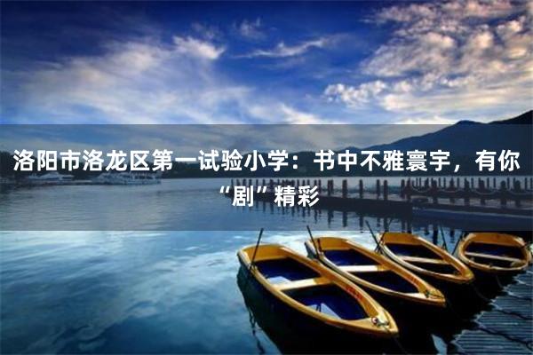 洛阳市洛龙区第一试验小学：书中不雅寰宇，有你“剧”精彩