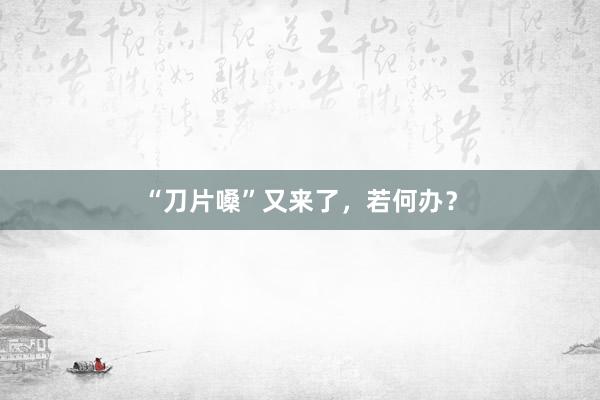 “刀片嗓”又来了，若何办？