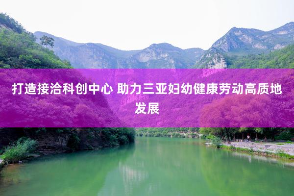 打造接洽科创中心 助力三亚妇幼健康劳动高质地发展